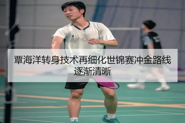 覃海洋转身技术再细化世锦赛冲金路线逐渐清晰（www.hthbet.comapp）