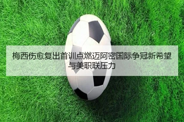 梅西伤愈复出首训点燃迈阿密国际争冠新希望与美职联压力 - www.hthbet.comapp