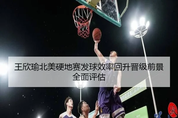 王欣瑜北美硬地赛发球效率回升晋级前景全面评估 - www.hthbet.comapp