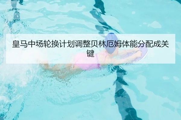 皇马中场轮换计划调整贝林厄姆体能分配成关键 - www.hthbet.comapp