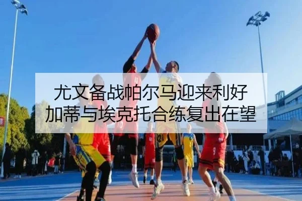 尤文备战帕尔马迎来利好 加蒂与埃克托合练复出在望 - www.hthbet.comapp