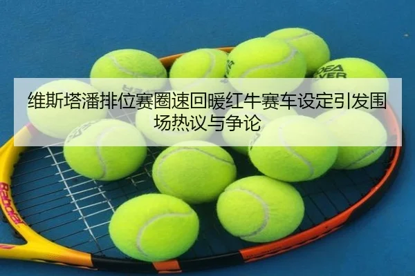 维斯塔潘排位赛圈速回暖红牛赛车设定引发围场热议与争论（www.hthbet.comapp）