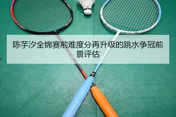 陈芋汐全锦赛前难度分再升级的跳水争冠前景评估 | www.hthbet.comapp