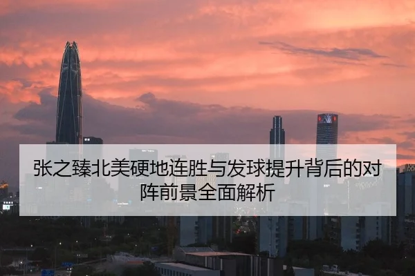 张之臻北美硬地连胜与发球提升背后的对阵前景全面解析（www.hthbet.comapp）
