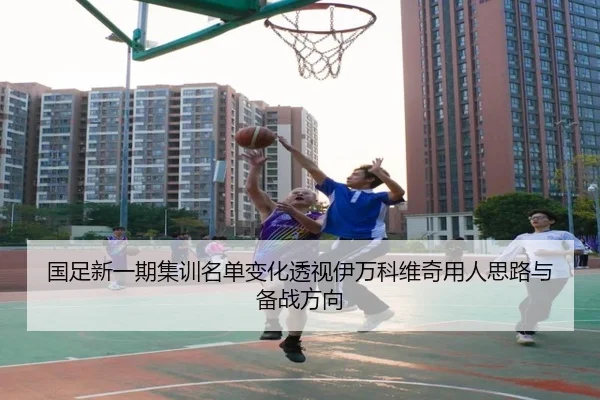 国足新一期集训名单变化透视伊万科维奇用人思路与备战方向 - www.hthbet.comapp